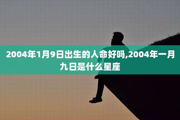 2004年1月9日出生的人命好吗,2004年一月九日是什么星座