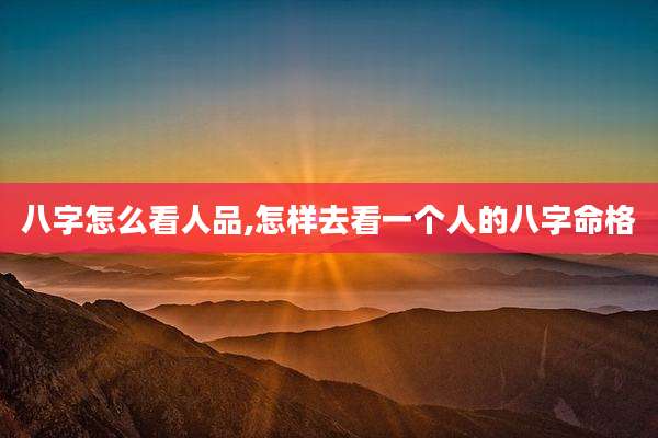 八字怎么看人品,怎样去看一个人的八字命格