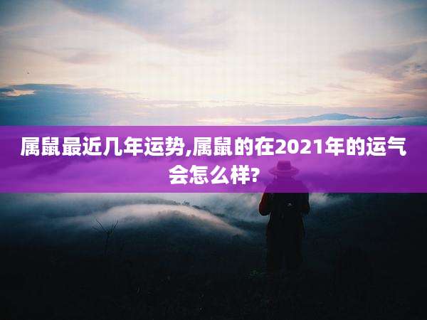 属鼠最近几年运势,属鼠的在2021年的运气会怎么样?
