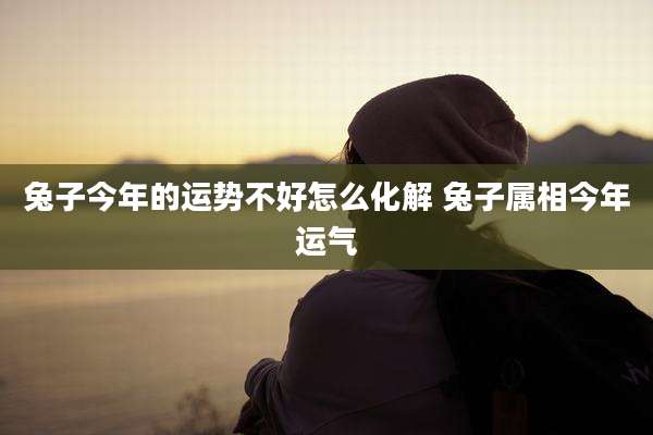 兔子今年的运势不好怎么化解 兔子属相今年运气