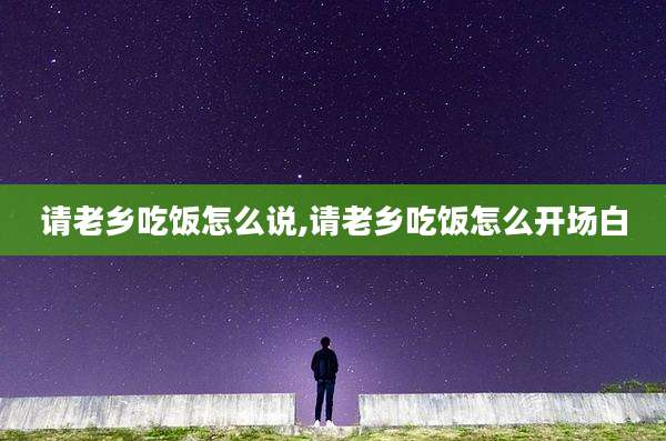 请老乡吃饭怎么说,请老乡吃饭怎么开场白