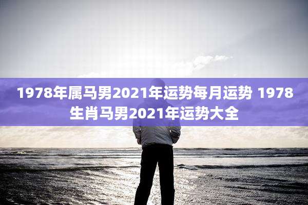 1978年属马男2021年运势每月运势 1978生肖马男2021年运势大全