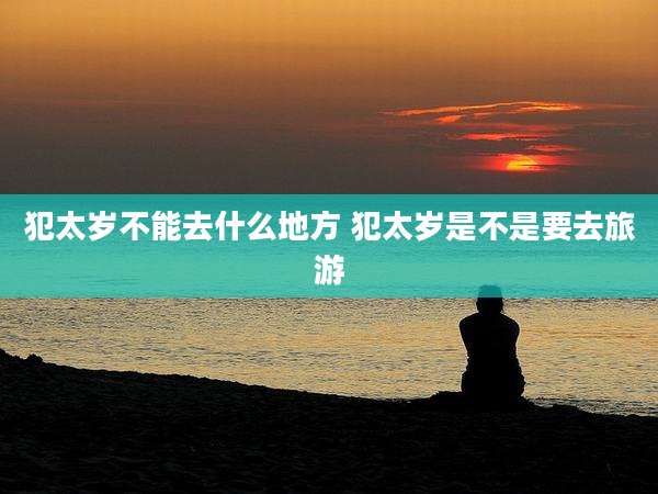 犯太岁不能去什么地方 犯太岁是不是要去旅游