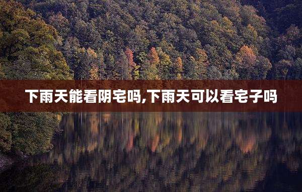 下雨天能看阴宅吗,下雨天可以看宅子吗