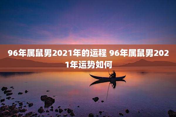 96年属鼠男2021年的运程 96年属鼠男2021年运势如何