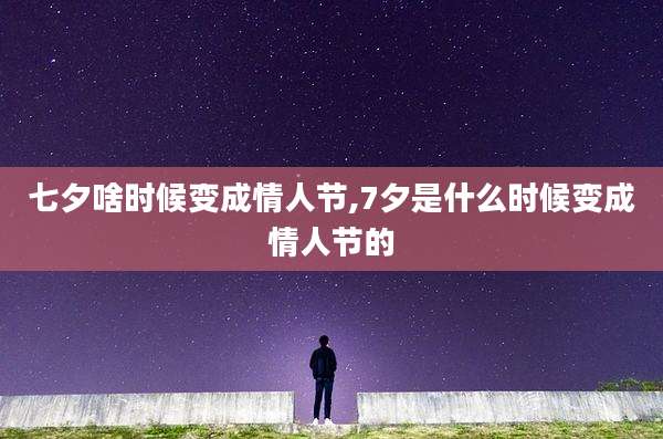 七夕啥时候变成情人节,7夕是什么时候变成情人节的