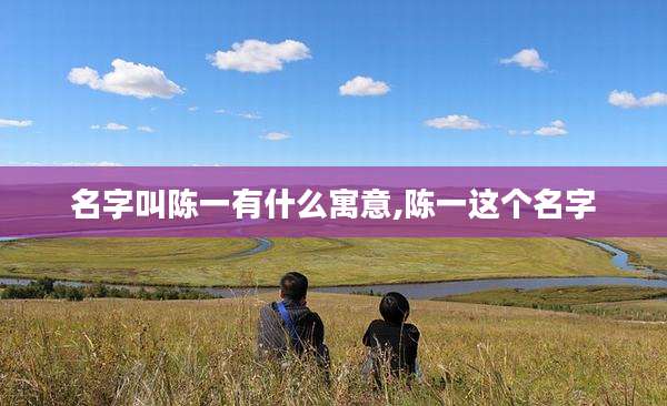 名字叫陈一有什么寓意,陈一这个名字