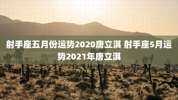 射手座五月份运势2020唐立淇 射手座5月运势2021年唐立淇