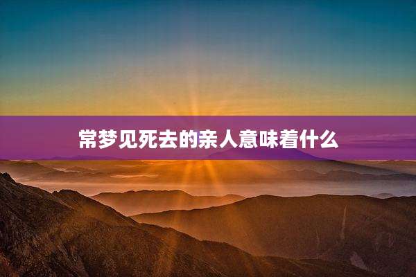 常梦见死去的亲人意味着什么