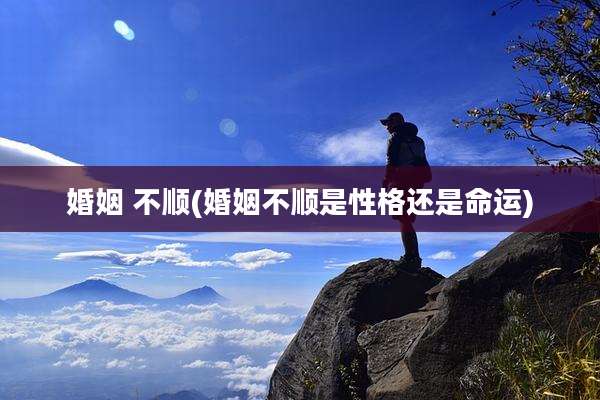婚姻 不顺(婚姻不顺是性格还是命运)