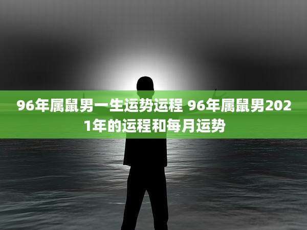 96年属鼠男一生运势运程 96年属鼠男2021年的运程和每月运势