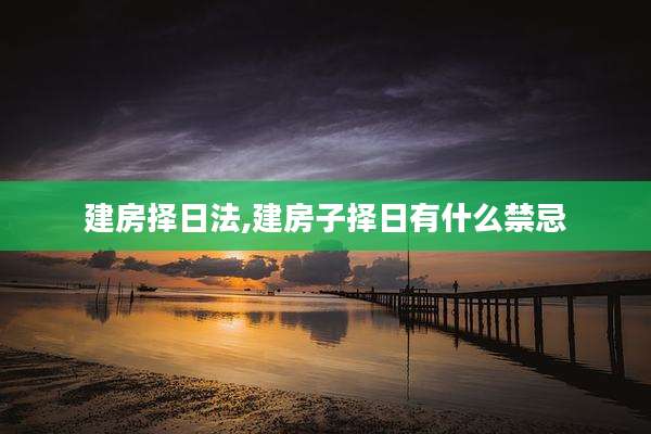 建房择日法,建房子择日有什么禁忌