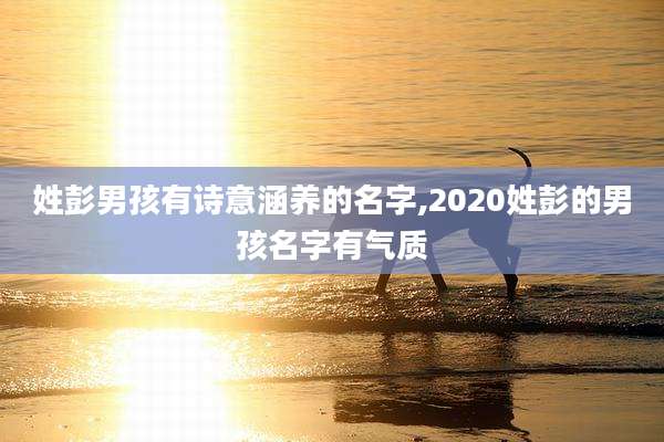 姓彭男孩有诗意涵养的名字,2020姓彭的男孩名字有气质