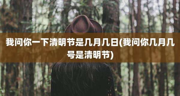 我问你一下清明节是几月几日(我问你几月几号是清明节)
