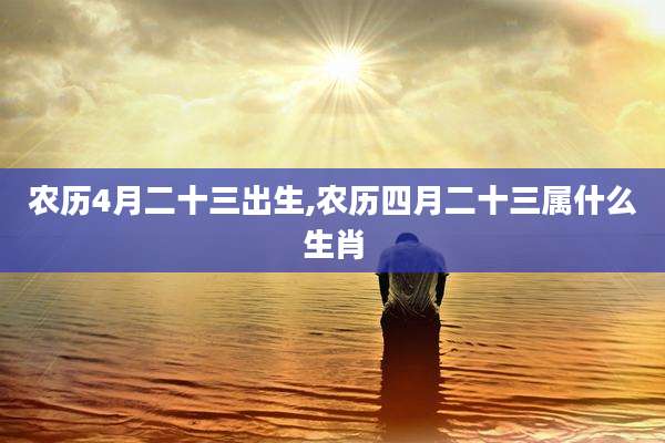 农历4月二十三出生,农历四月二十三属什么生肖