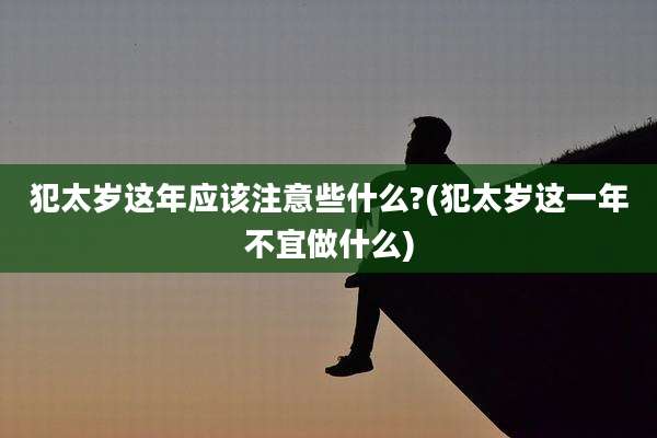 犯太岁这年应该注意些什么?(犯太岁这一年不宜做什么)