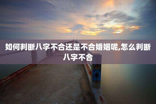 如何判断八字不合还是不合婚姻呢,怎么判断八字不合