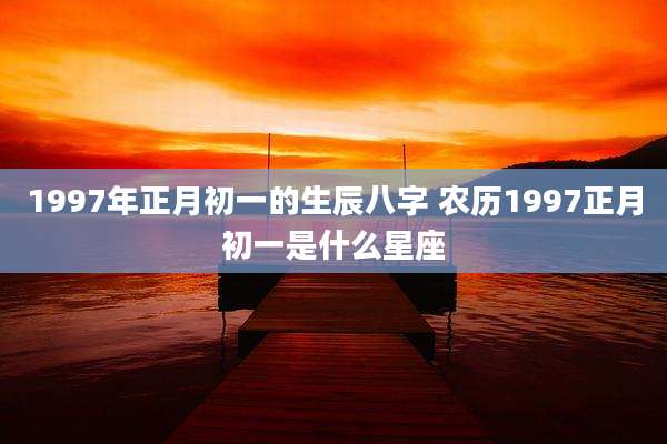 1997年正月初一的生辰八字 农历1997正月初一是什么星座