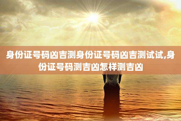 身份证号码凶吉测身份证号码凶吉测试试,身份证号码测吉凶怎样测吉凶