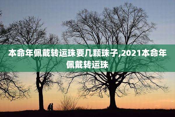 本命年佩戴转运珠要几颗珠子,2021本命年佩戴转运珠