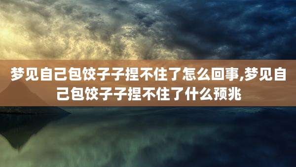 梦见自己包饺子子捏不住了怎么回事,梦见自己包饺子子捏不住了什么预兆