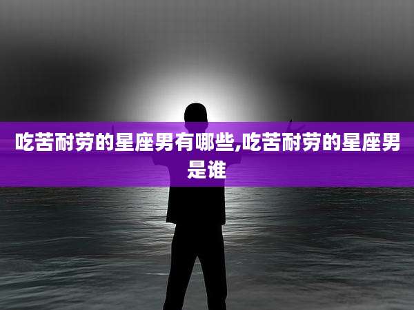 吃苦耐劳的星座男有哪些,吃苦耐劳的星座男是谁