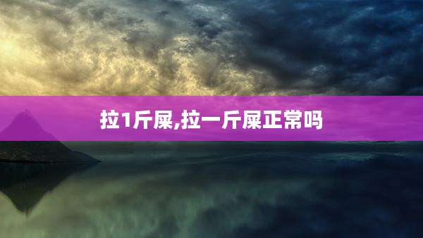 拉1斤屎,拉一斤屎正常吗