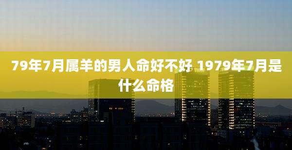 79年7月属羊的男人命好不好 1979年7月是什么命格