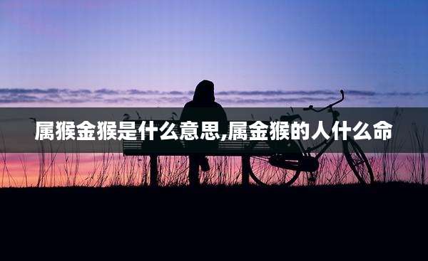属猴金猴是什么意思,属金猴的人什么命