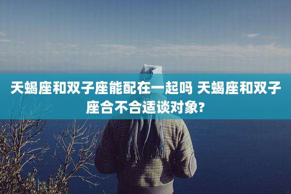 天蝎座和双子座能配在一起吗 天蝎座和双子座合不合适谈对象?