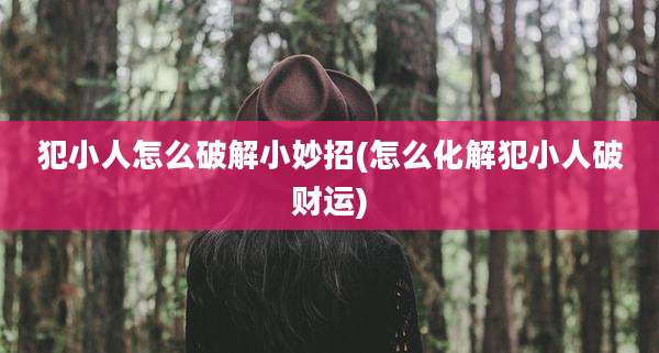 犯小人怎么破解小妙招(怎么化解犯小人破财运)