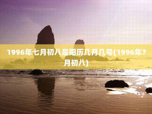 1996年七月初八是阳历几月几号(1996年7月初八)