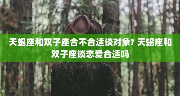 天蝎座和双子座合不合适谈对象? 天蝎座和双子座谈恋爱合适吗