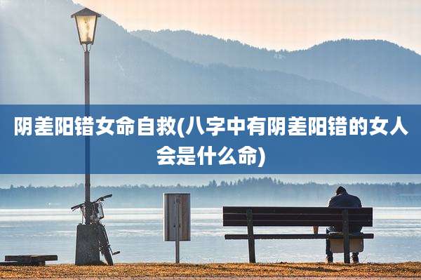 阴差阳错女命自救(八字中有阴差阳错的女人会是什么命)