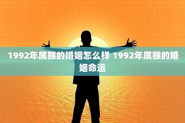 1992年属猴的婚姻怎么样 1992年属猴的婚姻命运