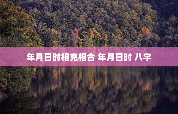 年月日时相克相合 年月日时 八字