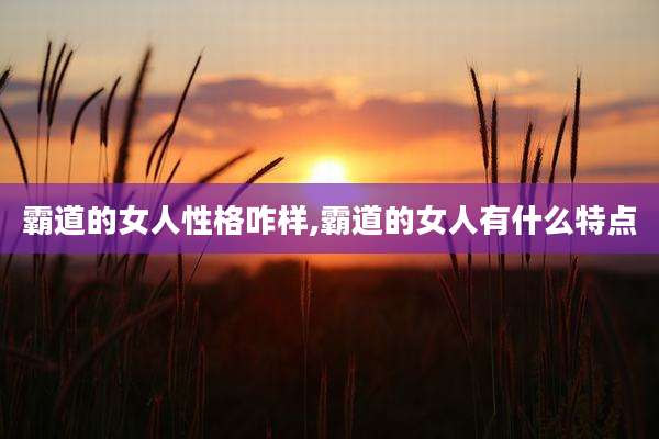 霸道的女人性格咋样,霸道的女人有什么特点