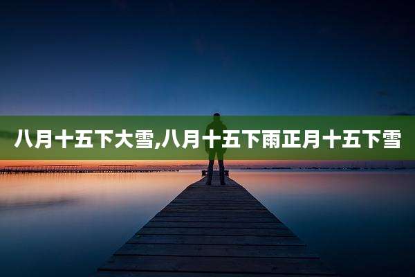 八月十五下大雪,八月十五下雨正月十五下雪