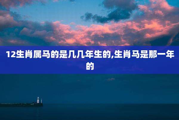 12生肖属马的是几几年生的,生肖马是那一年的