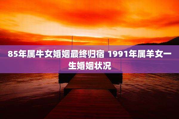 85年属牛女婚姻最终归宿 1991年属羊女一生婚姻状况