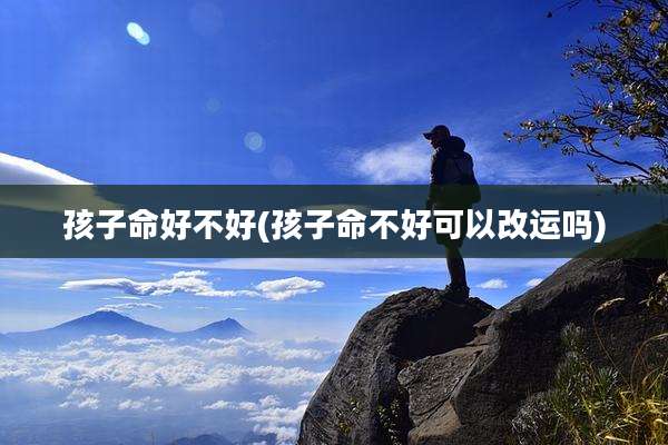 孩子命好不好(孩子命不好可以改运吗)
