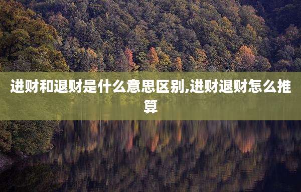 进财和退财是什么意思区别,进财退财怎么推算