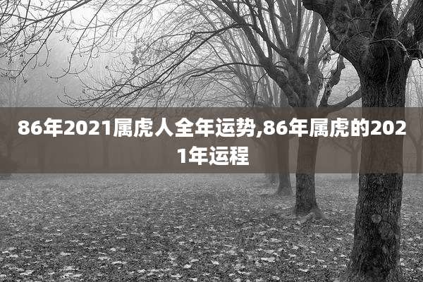 86年2021属虎人全年运势,86年属虎的2021年运程