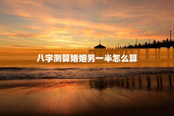 八字测算婚姻另一半怎么算