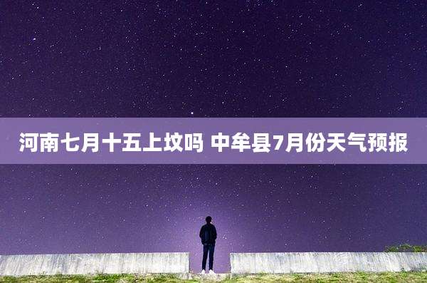 河南七月十五上坟吗 中牟县7月份天气预报