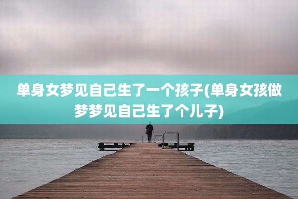 单身女梦见自己生了一个孩子(单身女孩做梦梦见自己生了个儿子)
