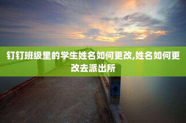 钉钉班级里的学生姓名如何更改,姓名如何更改去派出所