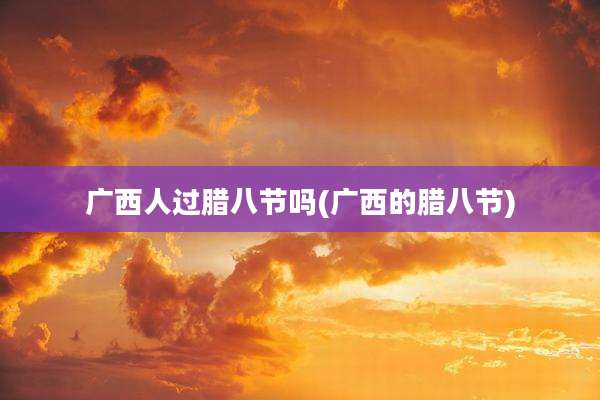 广西人过腊八节吗(广西的腊八节)