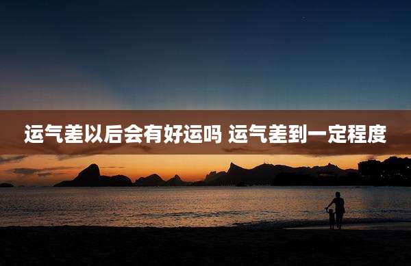 运气差以后会有好运吗 运气差到一定程度
