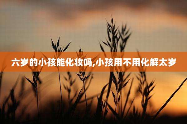 六岁的小孩能化妆吗,小孩用不用化解太岁